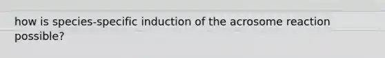 how is species-specific induction of the acrosome reaction possible?