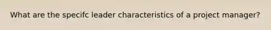 What are the specifc leader characteristics of a project manager?