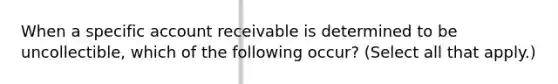 When a specific account receivable is determined to be uncollectible, which of the following occur? (Select all that apply.)