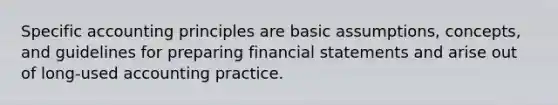 Specific accounting principles are basic assumptions, concepts, and guidelines for preparing financial statements and arise out of long-used accounting practice.