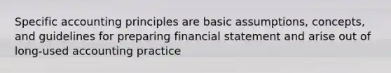 Specific accounting principles are basic assumptions, concepts, and guidelines for preparing financial statement and arise out of long-used accounting practice