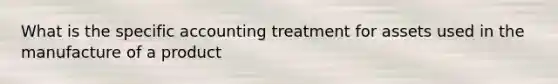 What is the specific accounting treatment for assets used in the manufacture of a product