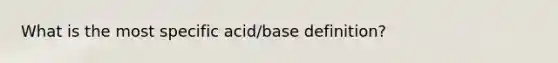 What is the most specific acid/base definition?