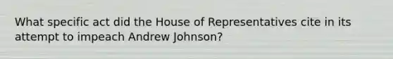 What specific act did the House of Representatives cite in its attempt to impeach Andrew Johnson?