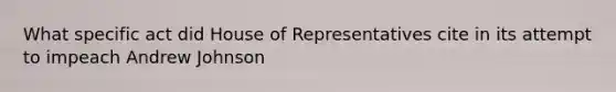 What specific act did House of Representatives cite in its attempt to impeach Andrew Johnson