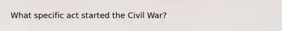 What specific act started the Civil War?