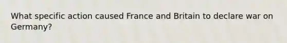 What specific action caused France and Britain to declare war on Germany?