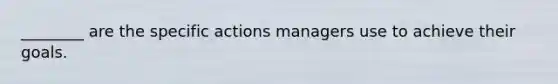 ________ are the specific actions managers use to achieve their goals.