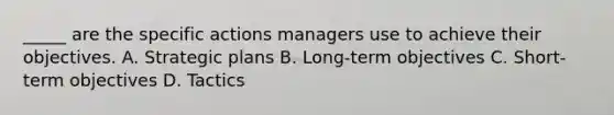 _____ are the specific actions managers use to achieve their objectives. A. Strategic plans B. Long-term objectives C. Short-term objectives D. Tactics