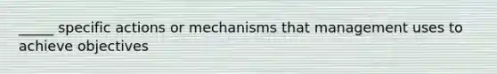 _____ specific actions or mechanisms that management uses to achieve objectives