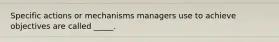 Specific actions or mechanisms managers use to achieve objectives are called _____.