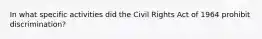 In what specific activities did the Civil Rights Act of 1964 prohibit discrimination?