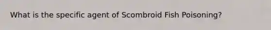 What is the specific agent of Scombroid Fish Poisoning?