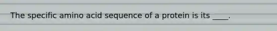 The specific amino acid sequence of a protein is its ____.