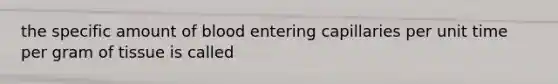 the specific amount of blood entering capillaries per unit time per gram of tissue is called