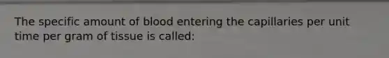 The specific amount of blood entering the capillaries per unit time per gram of tissue is called: