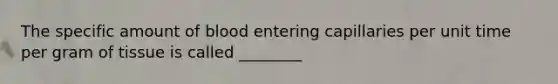 The specific amount of blood entering capillaries per unit time per gram of tissue is called ________