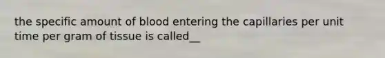 the specific amount of blood entering the capillaries per unit time per gram of tissue is called__