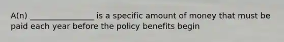 A(n) ________________ is a specific amount of money that must be paid each year before the policy benefits begin