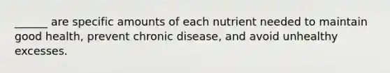 ______ are specific amounts of each nutrient needed to maintain good health, prevent chronic disease, and avoid unhealthy excesses.