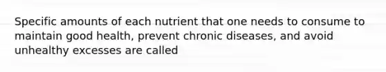 Specific amounts of each nutrient that one needs to consume to maintain good health, prevent chronic diseases, and avoid unhealthy excesses are called