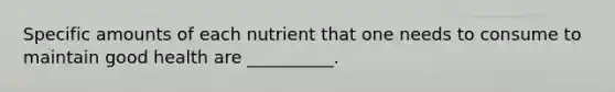 Specific amounts of each nutrient that one needs to consume to maintain good health are __________.