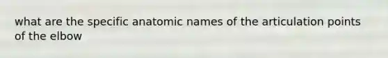 what are the specific anatomic names of the articulation points of the elbow