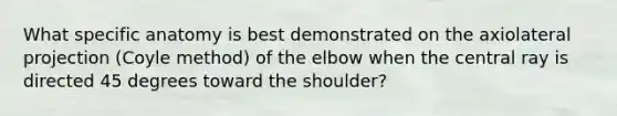 What specific anatomy is best demonstrated on the axiolateral projection (Coyle method) of the elbow when the central ray is directed 45 degrees toward the shoulder?