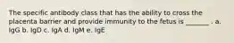 The specific antibody class that has the ability to cross the placenta barrier and provide immunity to the fetus is _______ . a. IgG b. IgD c. IgA d. IgM e. IgE