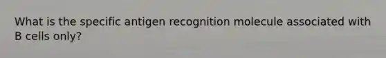 What is the specific antigen recognition molecule associated with B cells only?