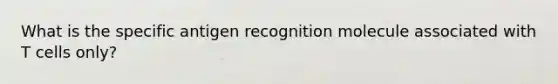 What is the specific antigen recognition molecule associated with T cells only?