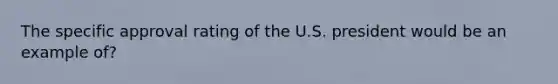 The specific approval rating of the U.S. president would be an example of?