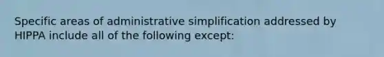 Specific areas of administrative simplification addressed by HIPPA include all of the following except: