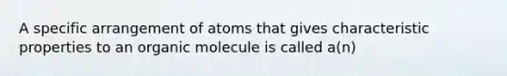 A specific arrangement of atoms that gives characteristic properties to an organic molecule is called a(n)