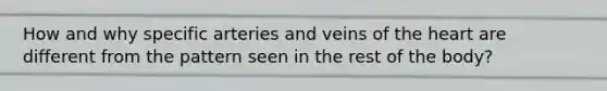 How and why specific arteries and veins of the heart are different from the pattern seen in the rest of the body?