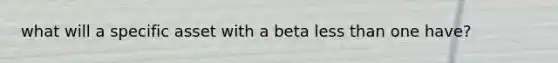 what will a specific asset with a beta less than one have?