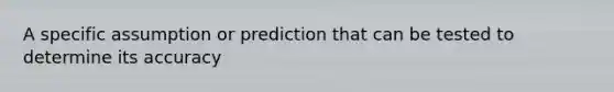 A specific assumption or prediction that can be tested to determine its accuracy