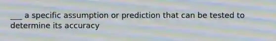 ___ a specific assumption or prediction that can be tested to determine its accuracy