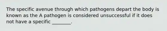 The specific avenue through which pathogens depart the body is known as the A pathogen is considered unsuccessful if it does not have a specific ________.