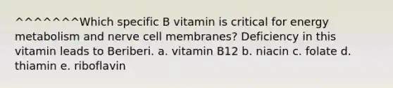 ^^^^^^^Which specific B vitamin is critical for energy metabolism and nerve cell membranes? Deficiency in this vitamin leads to Beriberi. a. vitamin B12 b. niacin c. folate d. thiamin e. riboflavin