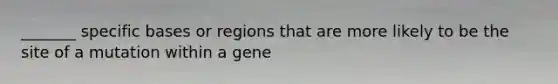 _______ specific bases or regions that are more likely to be the site of a mutation within a gene