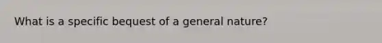 What is a specific bequest of a general nature?