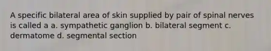 A specific bilateral area of skin supplied by pair of spinal nerves is called a a. sympathetic ganglion b. bilateral segment c. dermatome d. segmental section