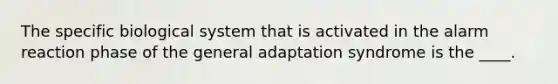 The specific biological system that is activated in the alarm reaction phase of the general adaptation syndrome is the ____.