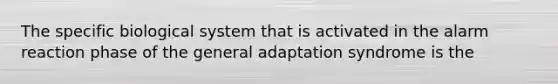 The specific biological system that is activated in the alarm reaction phase of the general adaptation syndrome is the