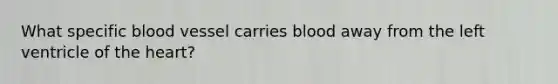 What specific blood vessel carries blood away from the left ventricle of the heart?