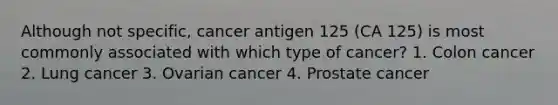 Although not specific, cancer antigen 125 (CA 125) is most commonly associated with which type of cancer? 1. Colon cancer 2. Lung cancer 3. Ovarian cancer 4. Prostate cancer