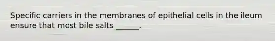 Specific carriers in the membranes of epithelial cells in the ileum ensure that most bile salts ______.