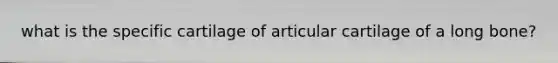 what is the specific cartilage of articular cartilage of a long bone?