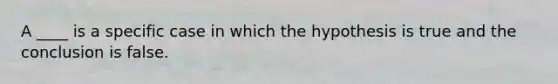 A ____ is a specific case in which the hypothesis is true and the conclusion is false.